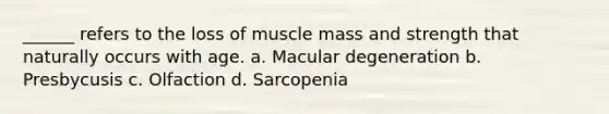 ______ refers to the loss of muscle mass and strength that naturally occurs with age. a. Macular degeneration b. Presbycusis c. Olfaction d. Sarcopenia