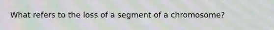 What refers to the loss of a segment of a chromosome?