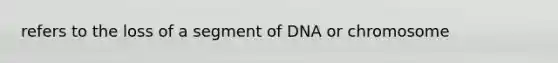 refers to the loss of a segment of DNA or chromosome