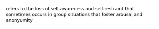 refers to the loss of self-awareness and self-restraint that sometimes occurs in group situations that foster arousal and anonyumity