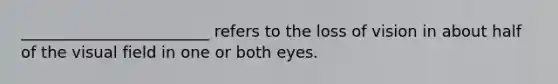 ________________________ refers to the loss of vision in about half of the visual field in one or both eyes.