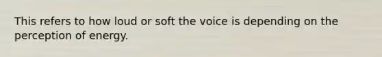 This refers to how loud or soft the voice is depending on the perception of energy.