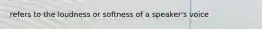 refers to the loudness or softness of a speaker's voice