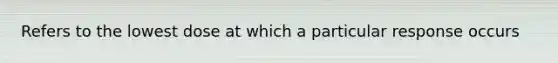 Refers to the lowest dose at which a particular response occurs