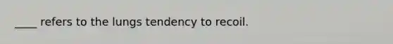 ____ refers to the lungs tendency to recoil.
