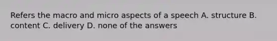 Refers the macro and micro aspects of a speech A. structure B. content C. delivery D. none of the answers