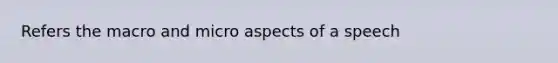 Refers the macro and micro aspects of a speech