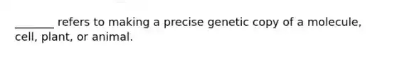 _______ refers to making a precise genetic copy of a molecule, cell, plant, or animal.