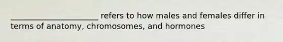 ______________________ refers to how males and females differ in terms of anatomy, chromosomes, and hormones