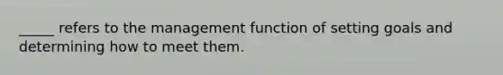 _____ refers to the management function of setting goals and determining how to meet them.