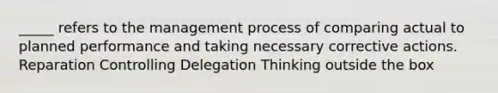 _____ refers to the management process of comparing actual to planned performance and taking necessary corrective actions. Reparation Controlling Delegation Thinking outside the box