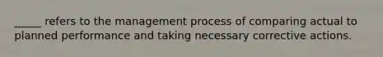 _____ refers to the management process of comparing actual to planned performance and taking necessary corrective actions.