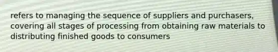 refers to managing the sequence of suppliers and purchasers, covering all stages of processing from obtaining raw materials to distributing finished goods to consumers