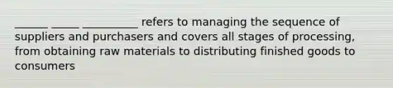 ______ _____ __________ refers to managing the sequence of suppliers and purchasers and covers all stages of processing, from obtaining raw materials to distributing finished goods to consumers