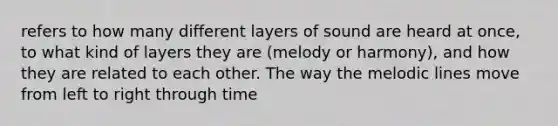 refers to how many different layers of sound are heard at once, to what kind of layers they are (melody or harmony), and how they are related to each other. The way the melodic lines move from left to right through time