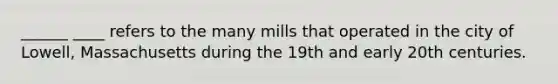 ______ ____ refers to the many mills that operated in the city of Lowell, Massachusetts during the 19th and early 20th centuries.