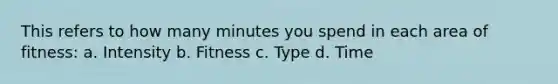 This refers to how many minutes you spend in each area of fitness: a. Intensity b. Fitness c. Type d. Time