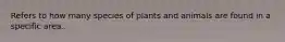 Refers to how many species of plants and animals are found in a specific area.