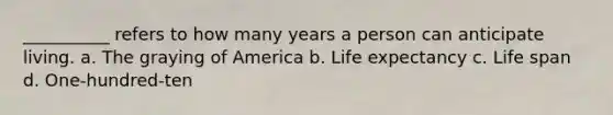 __________ refers to how many years a person can anticipate living. a. The graying of America b. Life expectancy c. Life span d. One-hundred-ten