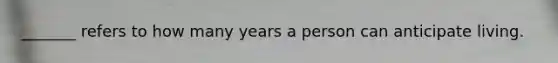 _______ refers to how many years a person can anticipate living.