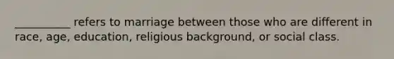 __________ refers to marriage between those who are different in race, age, education, religious background, or social class.