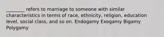 ________ refers to marriage to someone with similar characteristics in terms of race, ethnicity, religion, education level, social class, and so on. Endogamy Exogamy Bigamy Polygamy