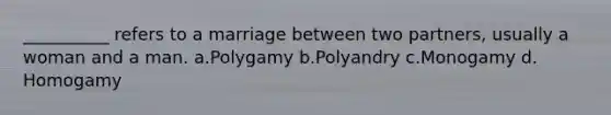 __________ refers to a marriage between two partners, usually a woman and a man.​ a.​Polygamy b.​Polyandry c.​Monogamy d.​Homogamy