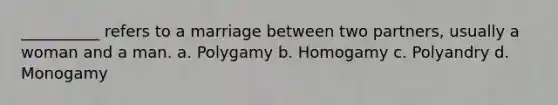 __________ refers to a marriage between two partners, usually a woman and a man.​ a. ​Polygamy b. ​Homogamy c. ​Polyandry d. ​Monogamy