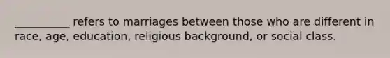 __________ refers to marriages between those who are different in race, age, education, religious background, or social class.