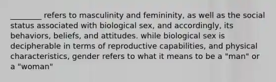 ________ refers to masculinity and femininity, as well as the social status associated with biological sex, and accordingly, its behaviors, beliefs, and attitudes. while biological sex is decipherable in terms of reproductive capabilities, and physical characteristics, gender refers to what it means to be a "man" or a "woman"