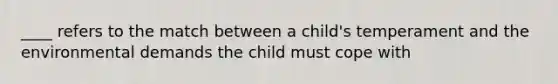 ____ refers to the match between a child's temperament and the environmental demands the child must cope with