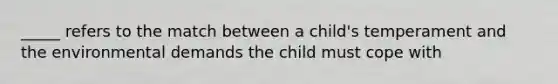 _____ refers to the match between a child's temperament and the environmental demands the child must cope with