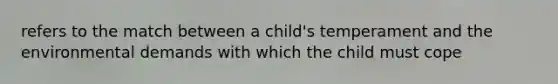 refers to the match between a child's temperament and the environmental demands with which the child must cope