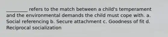 _________ refers to the match between a child's temperament and the environmental demands the child must cope with. a. Social referencing b. Secure attachment c. Goodness of fit d. Reciprocal socialization