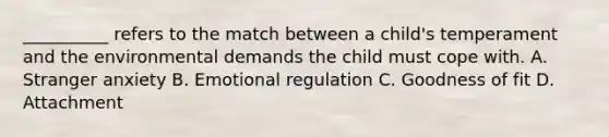 __________ refers to the match between a child's temperament and the environmental demands the child must cope with. A. Stranger anxiety B. Emotional regulation C. Goodness of fit D. Attachment