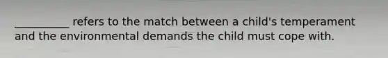 __________ refers to the match between a child's temperament and the environmental demands the child must cope with.