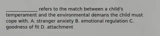 ______________ refers to the match between a child's temperament and the environmental demans the child must cope with. A. stranger anxiety B. emotional regulation C. goodness of fit D. attachment