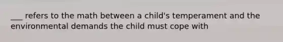 ___ refers to the math between a child's temperament and the environmental demands the child must cope with