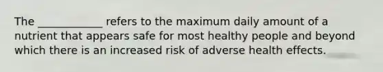 The ____________ refers to the maximum daily amount of a nutrient that appears safe for most healthy people and beyond which there is an increased risk of adverse health effects.