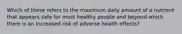 Which of these refers to the maximum daily amount of a nutrient that appears safe for most healthy people and beyond which there is an increased risk of adverse health effects?