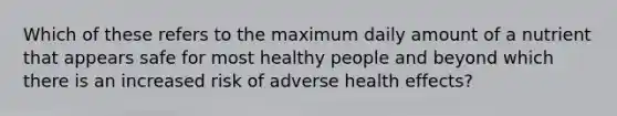 Which of these refers to the maximum daily amount of a nutrient that appears safe for most healthy people and beyond which there is an increased risk of adverse health effects?