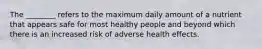 The ________ refers to the maximum daily amount of a nutrient that appears safe for most healthy people and beyond which there is an increased risk of adverse health effects.