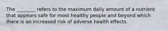 The ________ refers to the maximum daily amount of a nutrient that appears safe for most healthy people and beyond which there is an increased risk of adverse health effects.