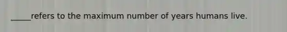 _____refers to the maximum number of years humans live.