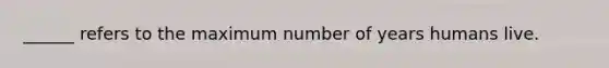 ______ refers to the maximum number of years humans live.