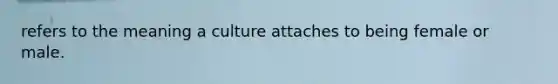 refers to the meaning a culture attaches to being female or male.