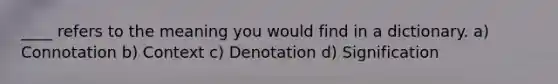 ____ refers to the meaning you would find in a dictionary. a) Connotation b) Context c) Denotation d) Signification