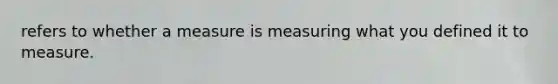 refers to whether a measure is measuring what you defined it to measure.