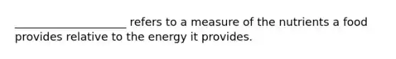 ____________________ refers to a measure of the nutrients a food provides relative to the energy it provides.