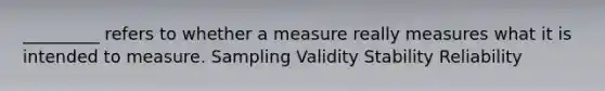 _________ refers to whether a measure really measures what it is intended to measure. Sampling Validity Stability Reliability